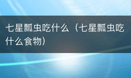 七星瓢虫吃什么（七星瓢虫吃什么食物）