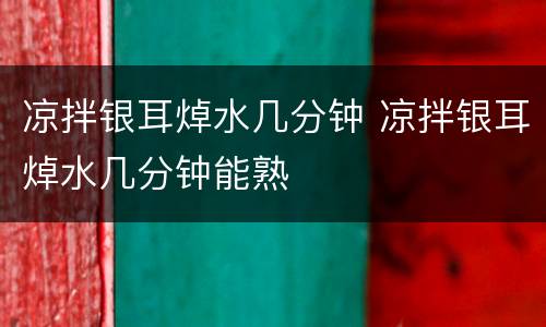 凉拌银耳焯水几分钟 凉拌银耳焯水几分钟能熟
