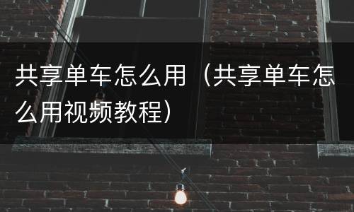 共享单车怎么用（共享单车怎么用视频教程）