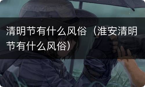 清明节有什么风俗（淮安清明节有什么风俗）