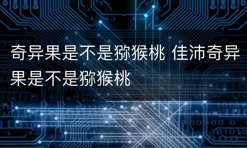 奇异果是不是猕猴桃 佳沛奇异果是不是猕猴桃