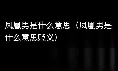 凤凰男是什么意思（凤凰男是什么意思贬义）