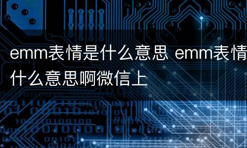 emm表情是什么意思 emm表情是什么意思啊微信上