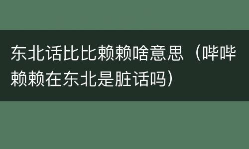 东北话比比赖赖啥意思（哔哔赖赖在东北是脏话吗）