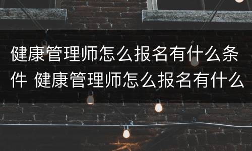 健康管理师怎么报名有什么条件 健康管理师怎么报名有什么条件 成都