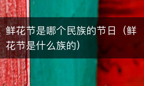 鲜花节是哪个民族的节日（鲜花节是什么族的）