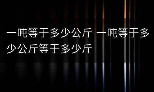 一吨等于多少公斤 一吨等于多少公斤等于多少斤
