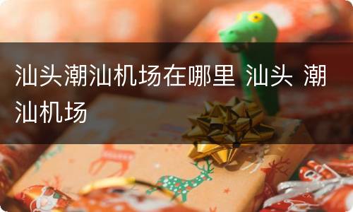 汕头潮汕机场在哪里 汕头 潮汕机场