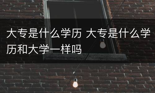 大专是什么学历 大专是什么学历和大学一样吗