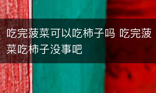 吃完菠菜可以吃柿子吗 吃完菠菜吃柿子没事吧