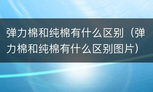 弹力棉和纯棉有什么区别（弹力棉和纯棉有什么区别图片）