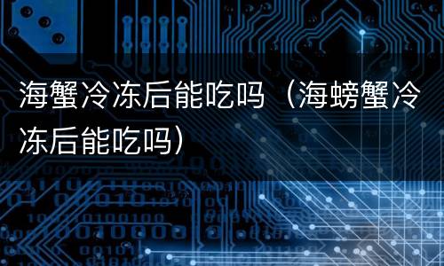海蟹冷冻后能吃吗（海螃蟹冷冻后能吃吗）
