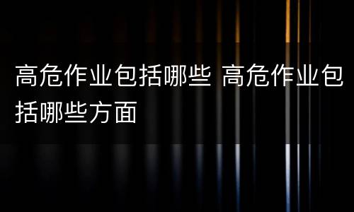 高危作业包括哪些 高危作业包括哪些方面