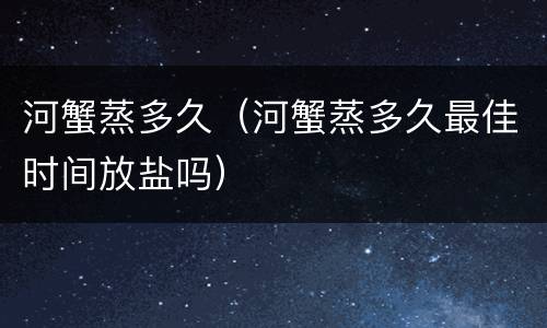 河蟹蒸多久（河蟹蒸多久最佳时间放盐吗）