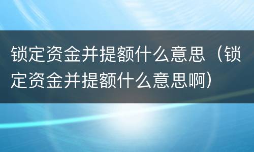 锁定资金并提额什么意思（锁定资金并提额什么意思啊）