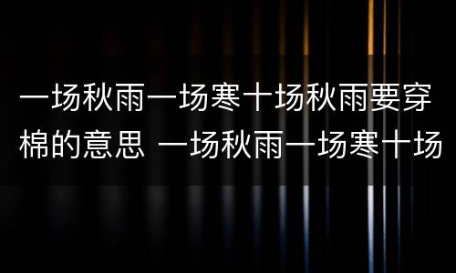 一场秋雨一场寒十场秋雨要穿棉的意思 一场秋雨一场寒十场秋雨要穿棉的意思是什么