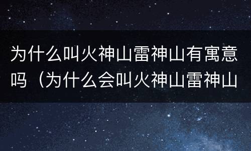 为什么叫火神山雷神山有寓意吗（为什么会叫火神山雷神山）