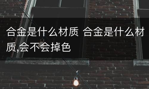 合金是什么材质 合金是什么材质,会不会掉色