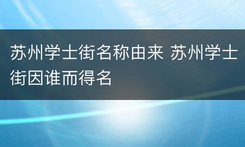 苏州学士街名称由来 苏州学士街因谁而得名