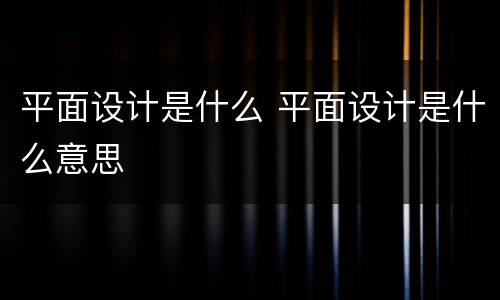 平面设计是什么 平面设计是什么意思