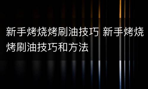 新手烤烧烤刷油技巧 新手烤烧烤刷油技巧和方法
