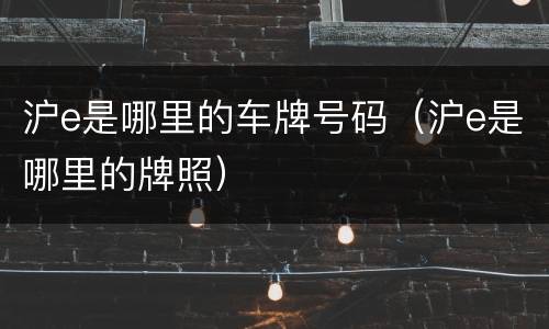 沪e是哪里的车牌号码（沪e是哪里的牌照）