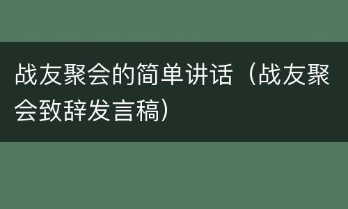 战友聚会的简单讲话（战友聚会致辞发言稿）