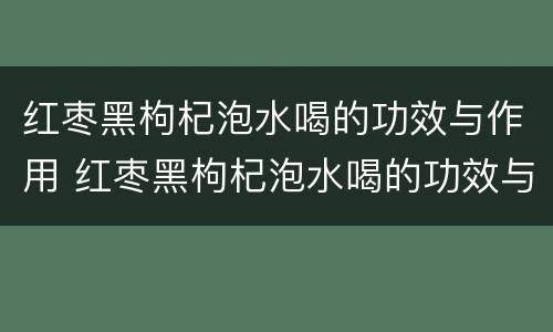 红枣黑枸杞泡水喝的功效与作用 红枣黑枸杞泡水喝的功效与作用禁忌