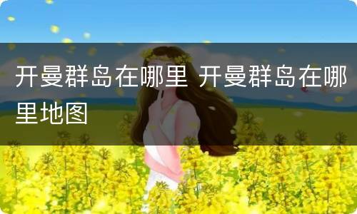 开曼群岛在哪里 开曼群岛在哪里地图