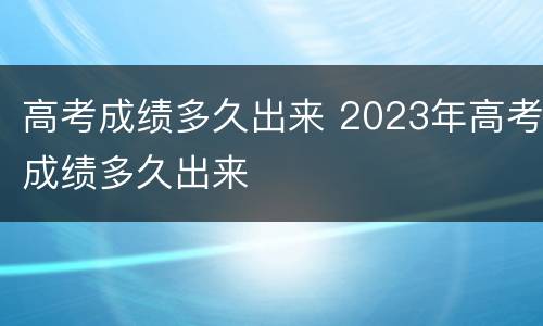 高考成绩多久出来 2023年高考成绩多久出来