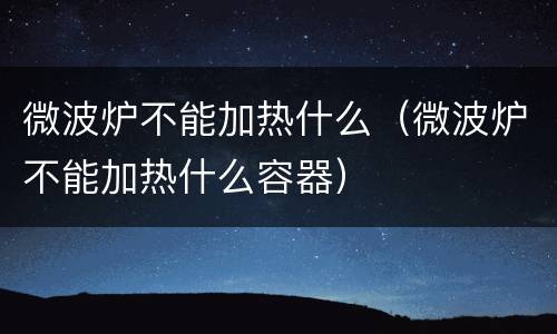 微波炉不能加热什么（微波炉不能加热什么容器）