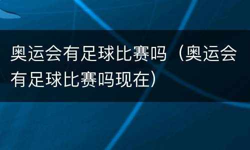 奥运会有足球比赛吗（奥运会有足球比赛吗现在）