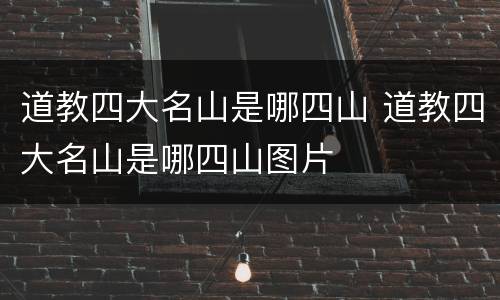 道教四大名山是哪四山 道教四大名山是哪四山图片