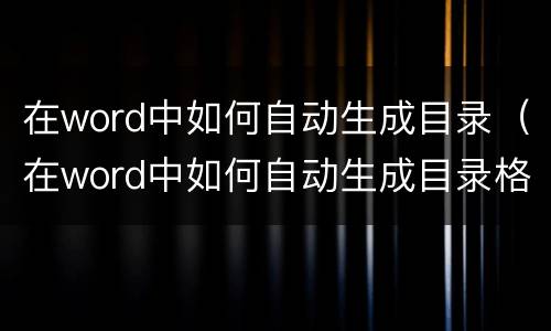 在word中如何自动生成目录（在word中如何自动生成目录格式）