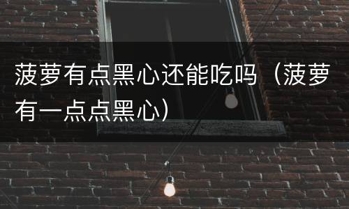 菠萝有点黑心还能吃吗（菠萝有一点点黑心）