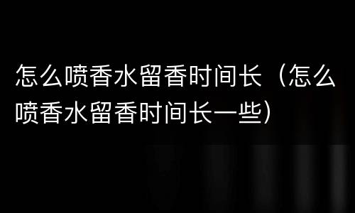 怎么喷香水留香时间长（怎么喷香水留香时间长一些）