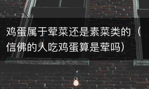 鸡蛋属于荤菜还是素菜类的（信佛的人吃鸡蛋算是荤吗）