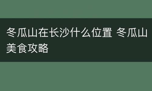 冬瓜山在长沙什么位置 冬瓜山美食攻略