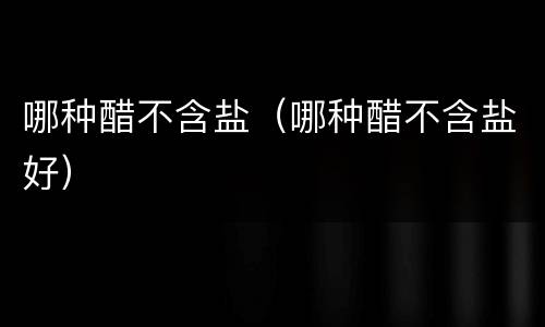 哪种醋不含盐（哪种醋不含盐好）