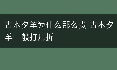 古木夕羊为什么那么贵 古木夕羊一般打几折