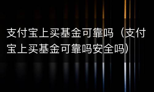 支付宝上买基金可靠吗（支付宝上买基金可靠吗安全吗）