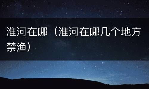 淮河在哪（淮河在哪几个地方禁渔）
