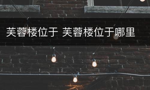 芙蓉楼位于 芙蓉楼位于哪里