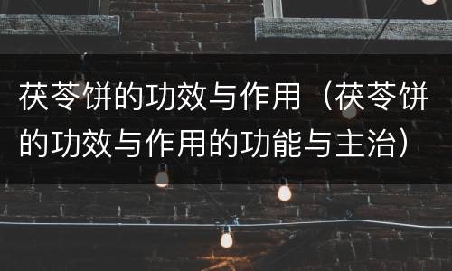 茯苓饼的功效与作用（茯苓饼的功效与作用的功能与主治）