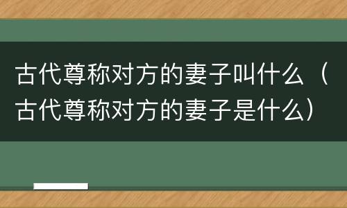 古代尊称对方的妻子叫什么（古代尊称对方的妻子是什么）