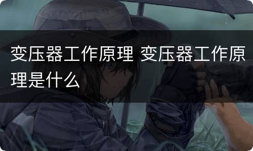 变压器工作原理 变压器工作原理是什么