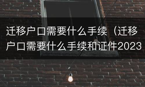 迁移户口需要什么手续（迁移户口需要什么手续和证件2023）