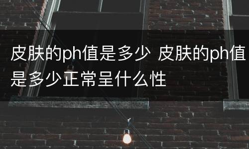 皮肤的ph值是多少 皮肤的ph值是多少正常呈什么性