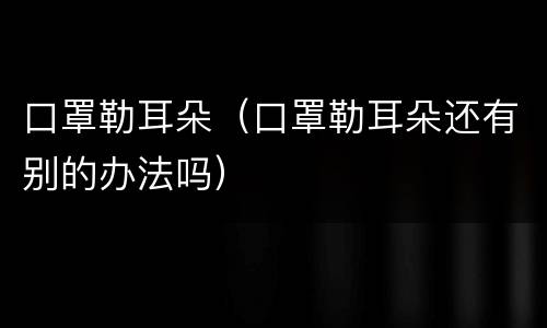 口罩勒耳朵（口罩勒耳朵还有别的办法吗）