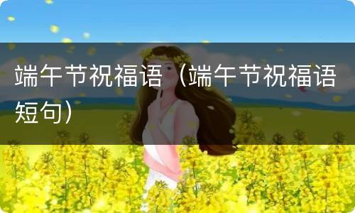 端午节祝福语（端午节祝福语短句）